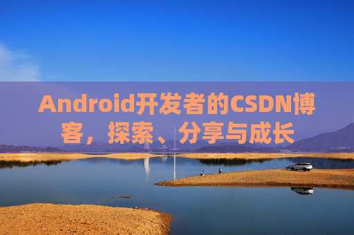 Android开发者的CSDN博客，探索、分享与成长